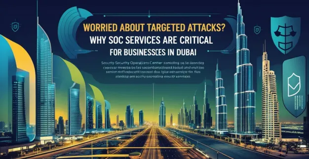 Worried About Targeted Attacks? Why SOC Services Are Critical for Businesses in Dubai